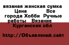 вязаная женская сумка  › Цена ­ 2 500 - Все города Хобби. Ручные работы » Вязание   . Курганская обл.